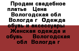 Продам свадебное платье › Цена ­ 10 000 - Вологодская обл., Вологда г. Одежда, обувь и аксессуары » Женская одежда и обувь   . Вологодская обл.,Вологда г.